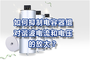 如何抑制低壓并聯(lián)電容器組對諧波電流和電壓的放大?