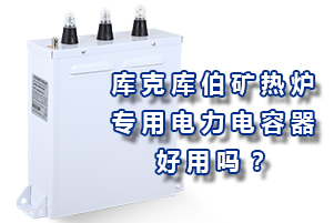 庫(kù)克庫(kù)伯礦熱爐專(zhuān)用電力電容器好用嗎？