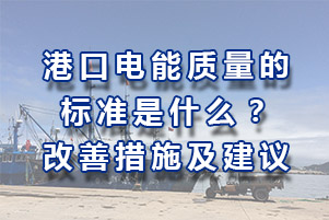 港口供電系統(tǒng)地電能質(zhì)量規(guī)范標(biāo)準(zhǔn)是多少？改變電能質(zhì)量的方案措施和建議有哪些？