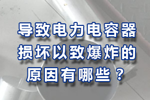 導(dǎo)致電力電容器損壞以致爆炸原因有哪些？