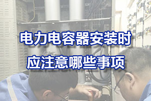 電力補(bǔ)償電容器安裝時(shí)影注意哪些事項(xiàng)？
