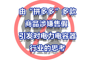 由“拼多多”多款商品涉嫌售假 ，引發(fā)對電力電容器行業(yè)的思考