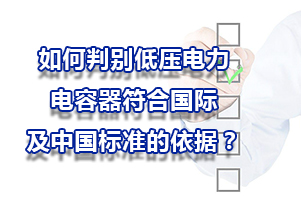 如何判別低壓電力電容器符合國(guó)際及中國(guó)標(biāo)準(zhǔn)的依據(jù)？
