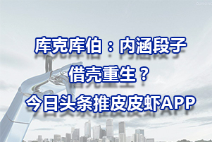 庫克庫伯：內(nèi)涵段子借殼重生？今日頭條推皮皮蝦APP