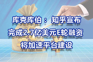 庫克庫伯： 知乎宣布完成2.7億美元E輪融資 將加速平臺(tái)建設(shè)