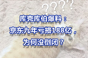 庫(kù)克庫(kù)伯爆料：京東九年虧損188億，為何沒(méi)倒閉？