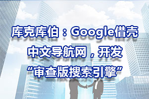 庫克庫伯：Google借殼中文導(dǎo)航網(wǎng)，開發(fā)“審查版搜索引擎”