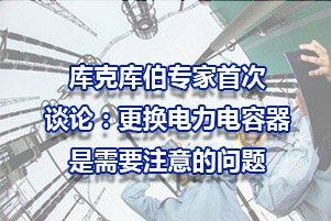 庫克庫伯專家談?wù)摚焊鼡Q電力電容器需要注意的問題