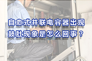 自愈式并聯(lián)電容器出現(xiàn)鼓肚現(xiàn)象是怎么回事？