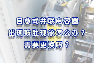 自愈式并聯(lián)電容器出現(xiàn)鼓肚現(xiàn)象怎么辦？需要更換嗎？