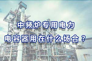中頻爐專用電力電容器用在什么場(chǎng)合？