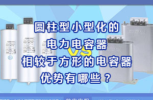 圓柱型小型化的電力電容器相較于方形的電容器優(yōu)勢有哪些？