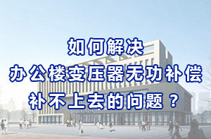 如何解決辦公樓變壓器無功補償補不上去的問題？