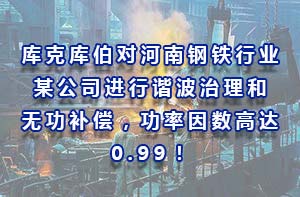庫克庫伯對河南鋼鐵行業(yè)某公司進(jìn)行諧波治理和無功補(bǔ)償，功率因數(shù)高達(dá)0.99！