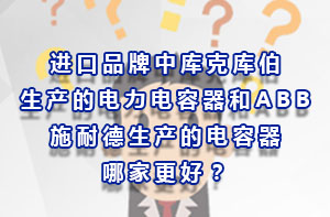 進(jìn)口品牌中庫克庫伯生產(chǎn)的電力電容器和ABB、施耐德生產(chǎn)的電容器哪家更好？