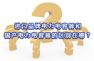 進(jìn)口品牌電力電容器和國產(chǎn)電力電容器的區(qū)別在哪？