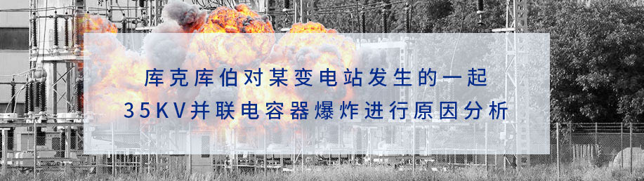 庫克庫伯對某變電站發(fā)生的一起35KV并聯(lián)電容器爆炸進行原因分析