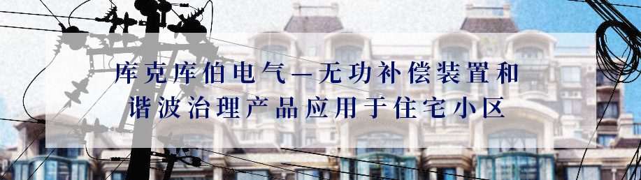 庫(kù)克庫(kù)伯電氣—無(wú)功補(bǔ)償裝置和諧波治理產(chǎn)品應(yīng)用于住宅小區(qū)