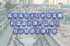 庫克庫伯無功補償裝置和諧波治理產(chǎn)品成功投運軌道交通行業(yè)