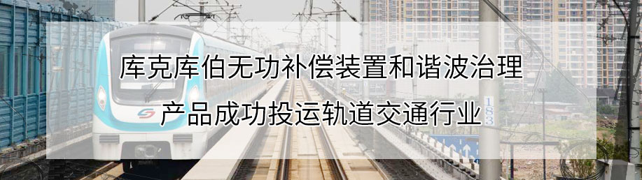 庫(kù)克庫(kù)伯無(wú)功補(bǔ)償裝置和諧波治理產(chǎn)品成功投運(yùn)軌道交通行業(yè)