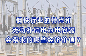 鋼鐵行業(yè)的特點(diǎn)和無功補(bǔ)償電力電容器會帶來的哪些經(jīng)濟(jì)價(jià)值？