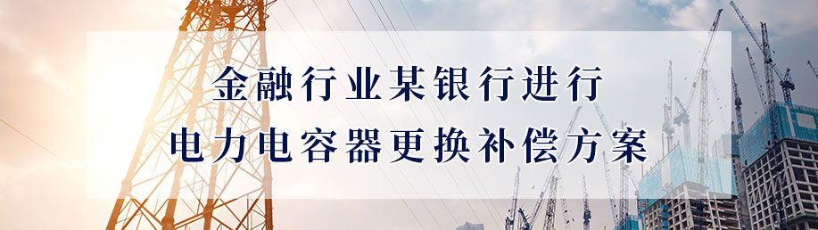 金融行業(yè)某銀行進(jìn)行電力電容器更換補(bǔ)償方案