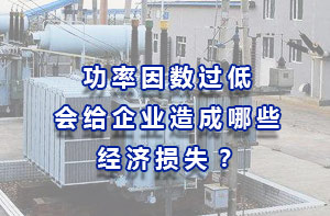 功率因數(shù)過低會給企業(yè)造成哪些經(jīng)濟(jì)損失？