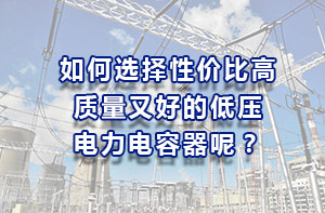 如何選擇性價(jià)比高、質(zhì)量又好的低壓電力電容器？