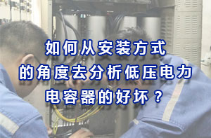 如何從安裝方式的角度去分析低壓電力電容器的好壞？