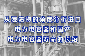 從浸漬物的角度分析進口電力電容器和國產(chǎn)電力電容器壽命的長短？
