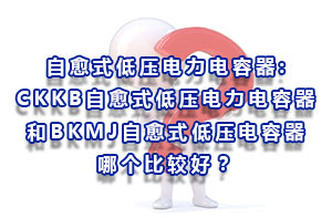 自愈式低壓電力電容器:CKKB自愈式低壓電力電容器和BKMJ自愈式低壓電容器哪個比較好？