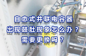 自愈式電容器：自愈式電力電容器出現(xiàn)鼓肚現(xiàn)象怎么辦？需要更換嗎？