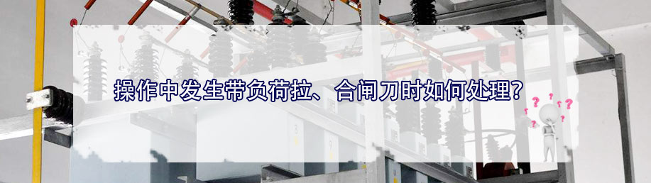 操作中發(fā)生帶負(fù)荷拉、合閘刀時(shí)如何處理？