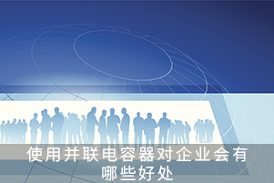 使用并聯(lián)電容器對企業(yè)會有哪些好處