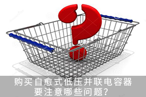 購買自愈式低壓并聯電容器要注意哪些問題？