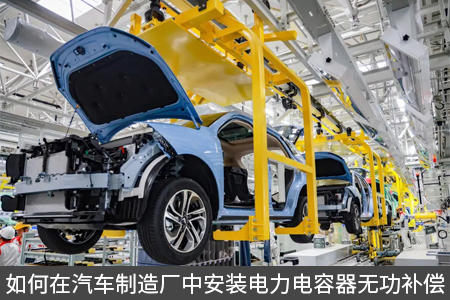 如何在汽車(chē)制造廠中安裝電力電容器無(wú)功補(bǔ)償