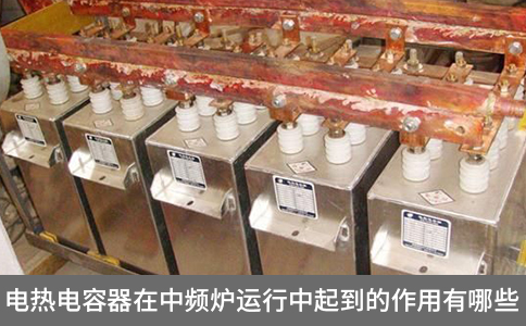電熱電容器在中頻爐運(yùn)行中起到的作用有哪些