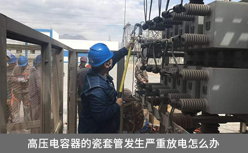 高壓電容器的瓷套管發(fā)生嚴(yán)重放電怎么辦