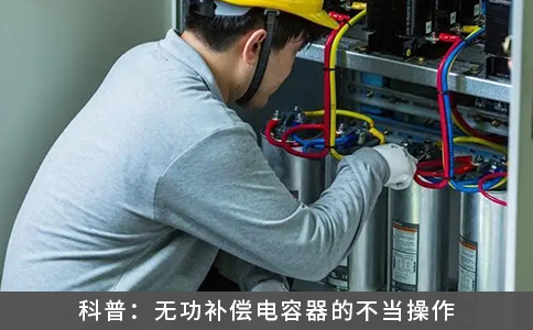 科普：無功補償電容器的不當(dāng)操作