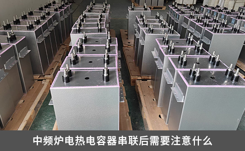 中頻爐電熱電容器串聯(lián)后需要注意什么