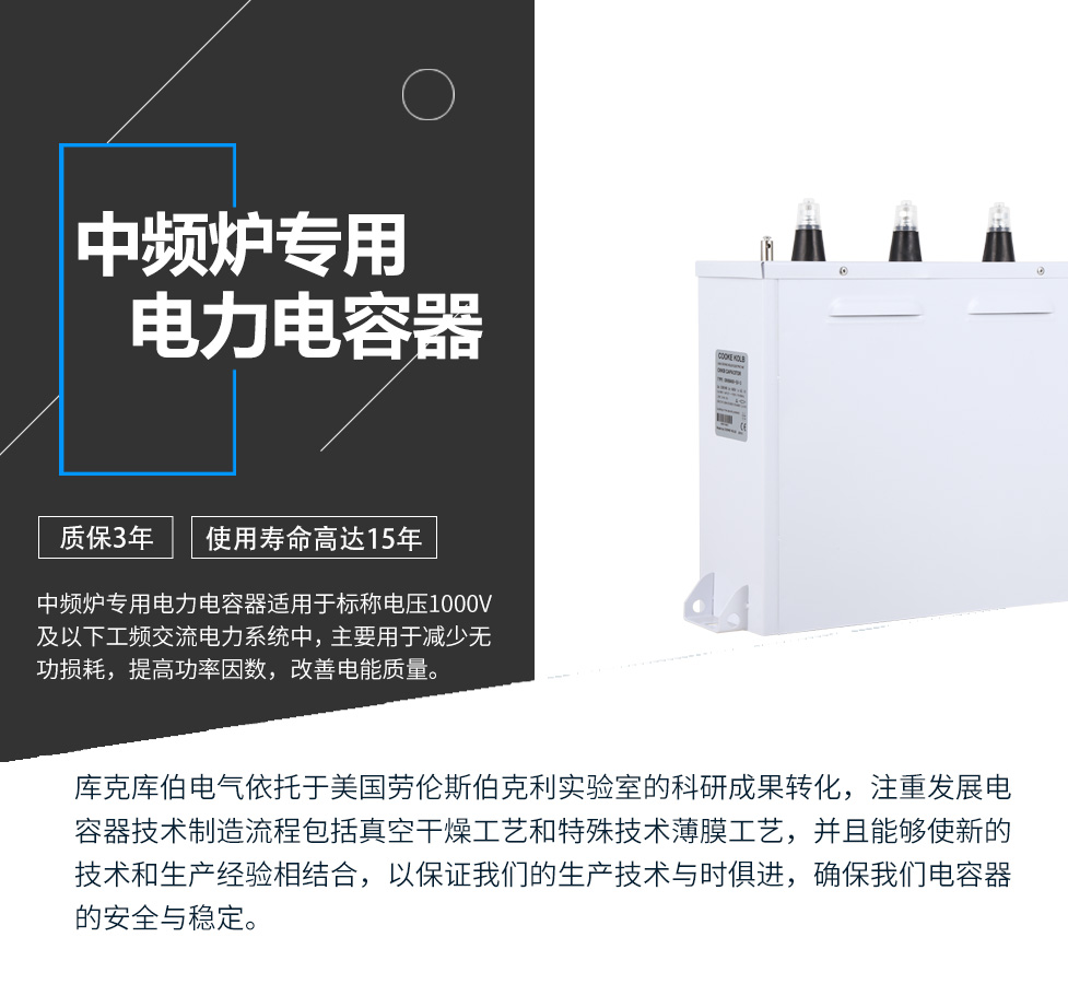中頻爐專用電力電容器適用于標稱電壓1000V及以下工頻交流電力系統(tǒng)中，主要用于減少無功損耗，提高功率因數(shù)，改善電網(wǎng)質(zhì)量。產(chǎn)品是在百級凈化、真空操作環(huán)境下制造，采用銀鋅鋁聚丙烯金屬化膜，使用美國勞倫斯伯克利實驗室的科研成果，嚴格按照IEC60831-2014及GB/T12747-2017進行生產(chǎn)，確保電力電容器安全穩(wěn)定，正常使用壽命可達15年以上
